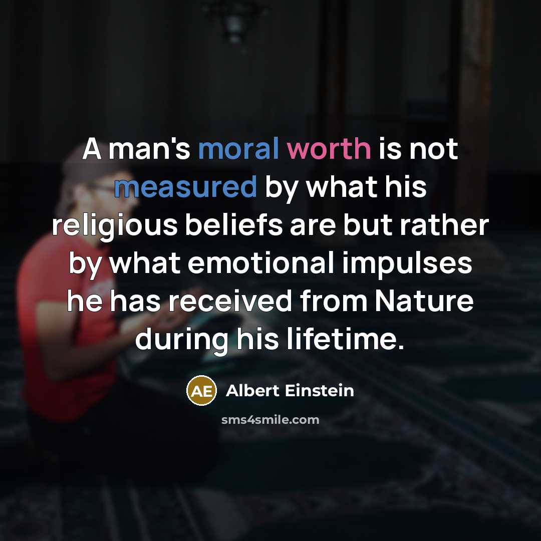 “A man's moral worth is not measured by what his religious beliefs are but rather by what emotional impulses he has received from Nature during his lifetime.” quote by Albert Einstein