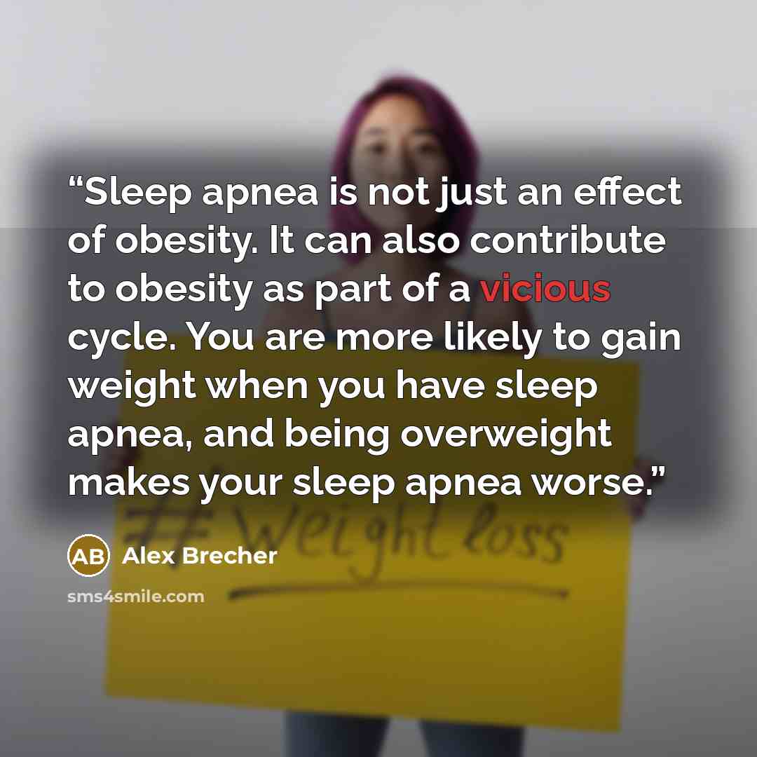 “Sleep apnea is not just an effect of obesity. It can also contribute to obesity as part of a vicious cycle. You are more likely to gain weight when you have sleep apnea, and being overweight makes your sleep apnea worse.” quote by Alex Brecher