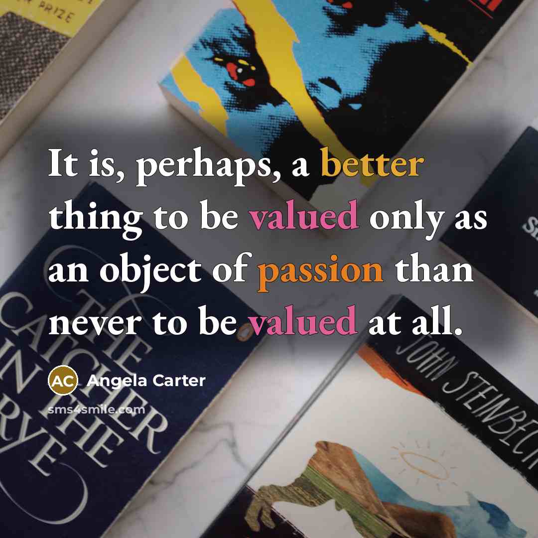 “It is, perhaps, a better thing to be valued only as an object of passion than never to be valued at all.” quote by Angela Carter
