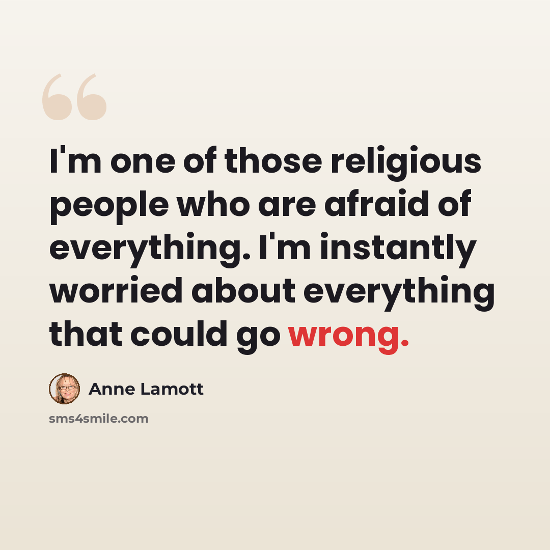 “I'm one of those religious people who are afraid of everything. I'm instantly worried about everything that could go wrong.” quote by Anne Lamott