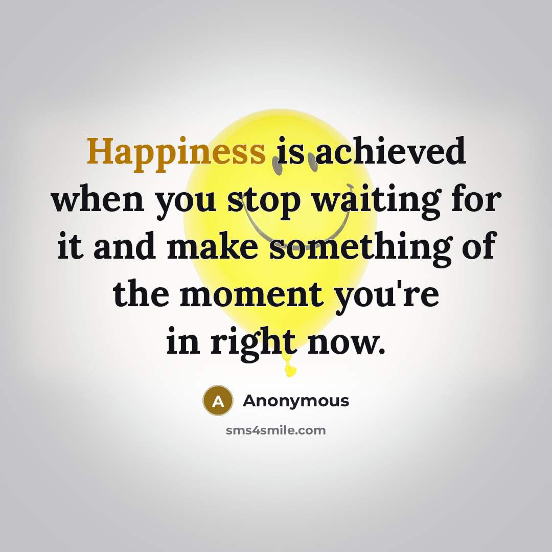 “Happiness is achieved when you stop waiting for it and make something of the moment you're in right now.” quote by Anonymous