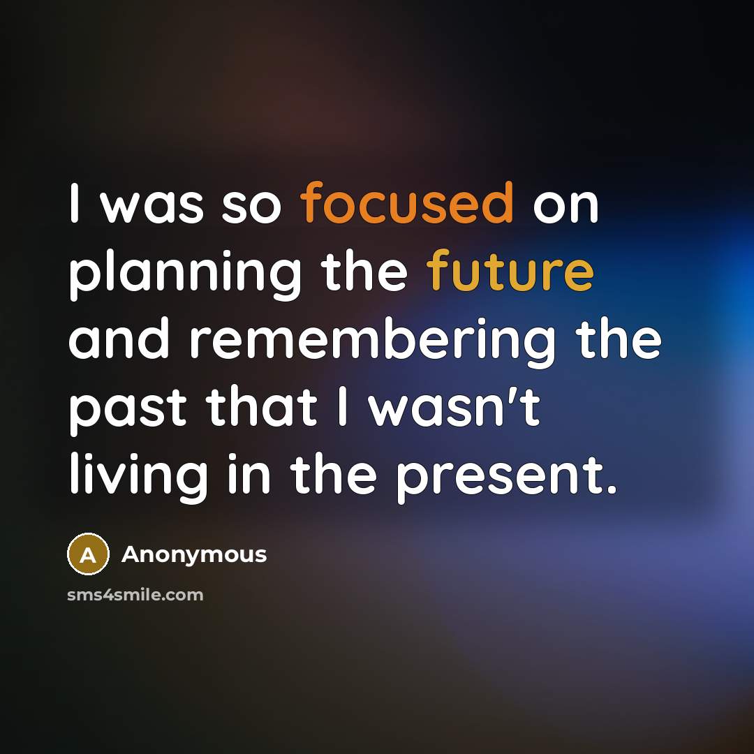 “I was so focused on planning the future and remembering the past that I wasn't living in the present.” quote by Anonymous
