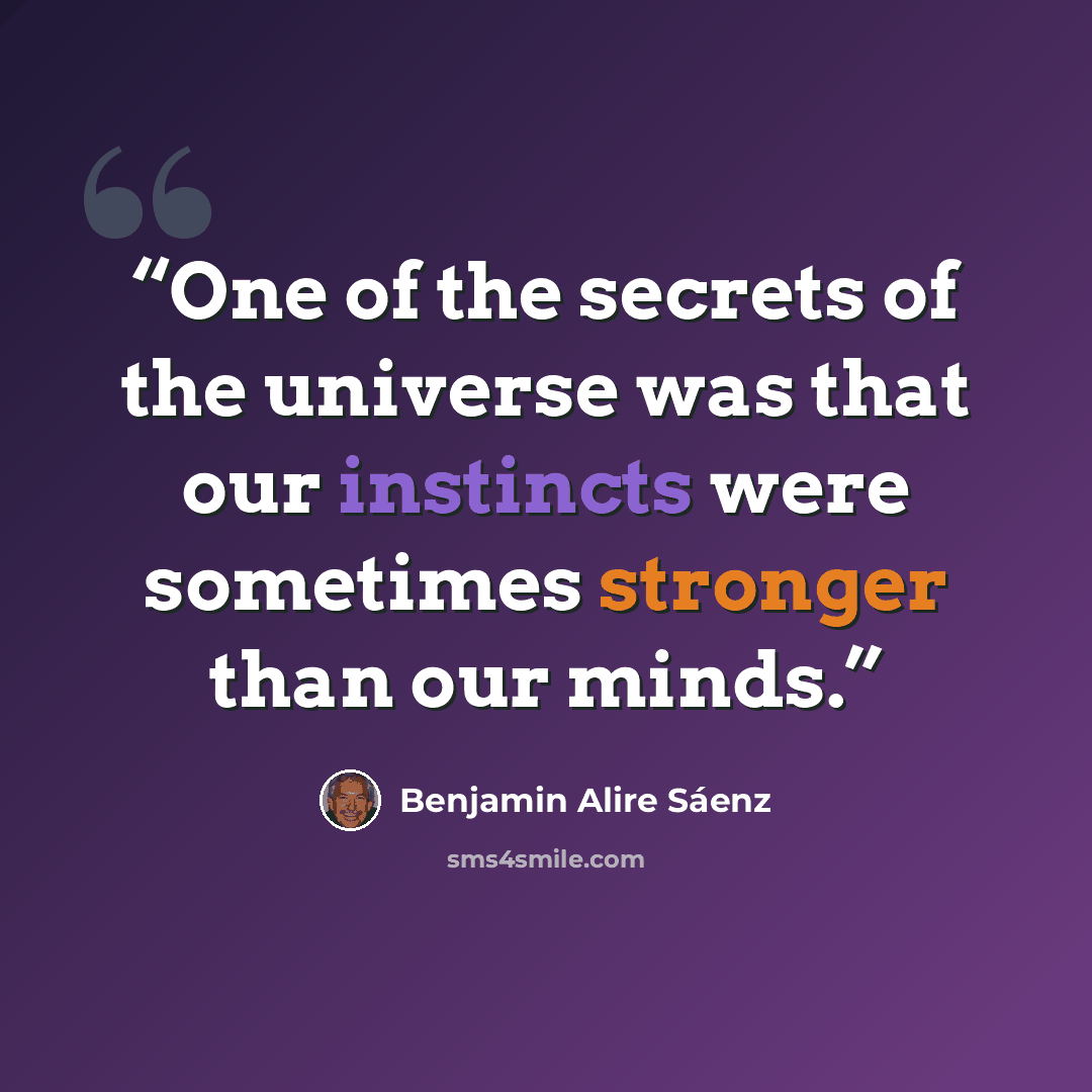 “One of the secrets of the universe was that our instincts were sometimes stronger than our minds.” quote by Benjamin Alire Sáenz