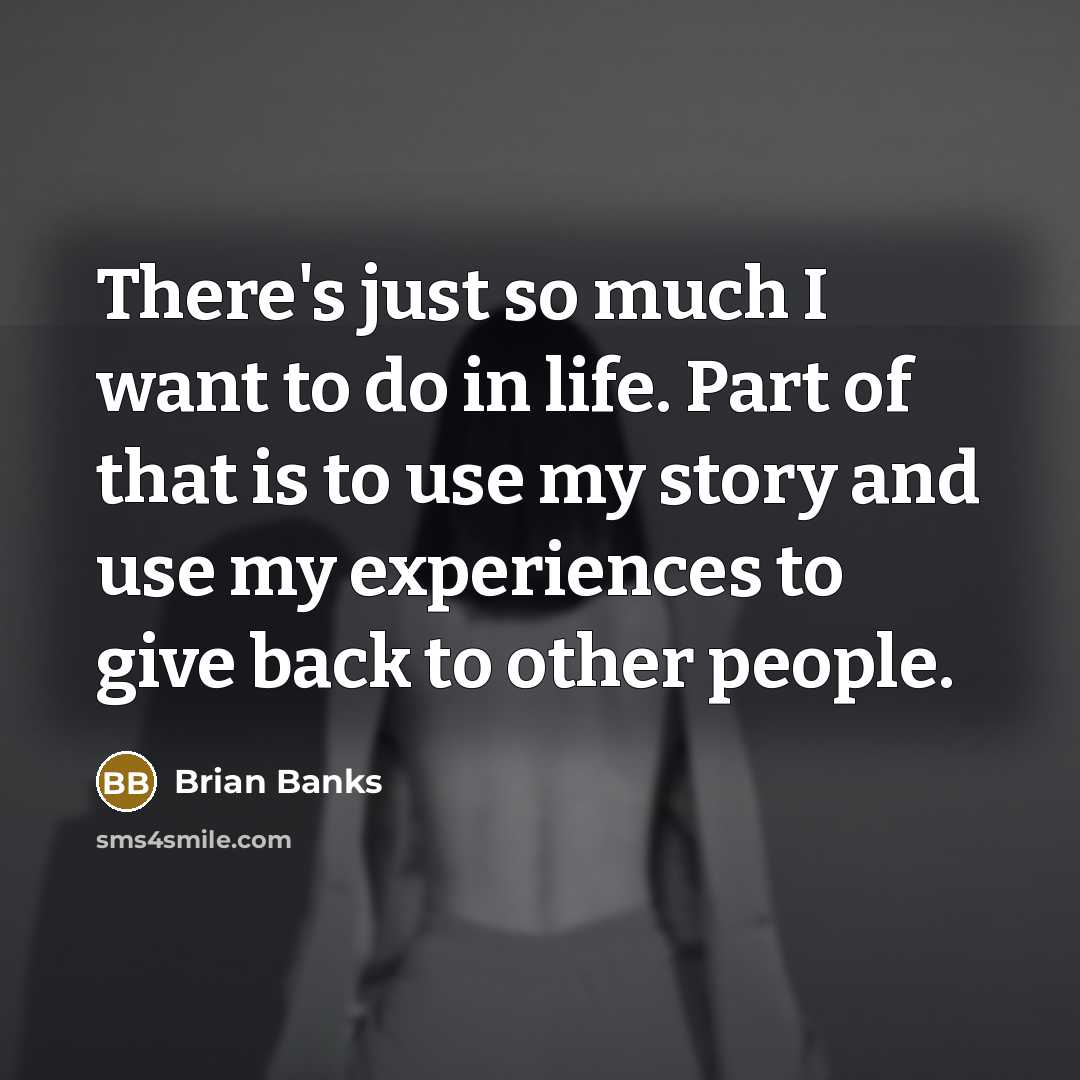 “There's just so much I want to do in life. Part of that is to use my story and use my experiences to give back to other people.” quote by Brian Banks