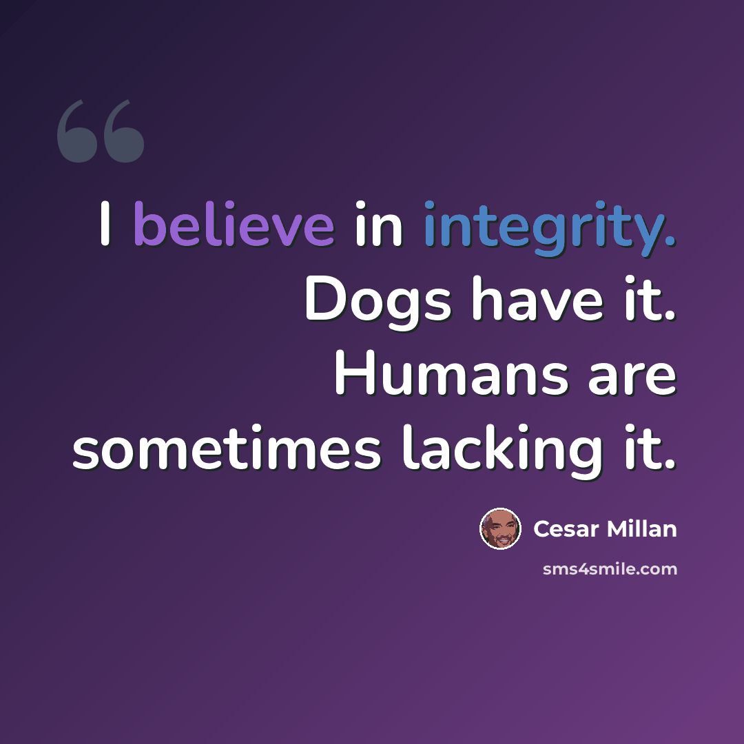 “I believe in integrity. Dogs have it. Humans are sometimes lacking it.” quote by Cesar Millan