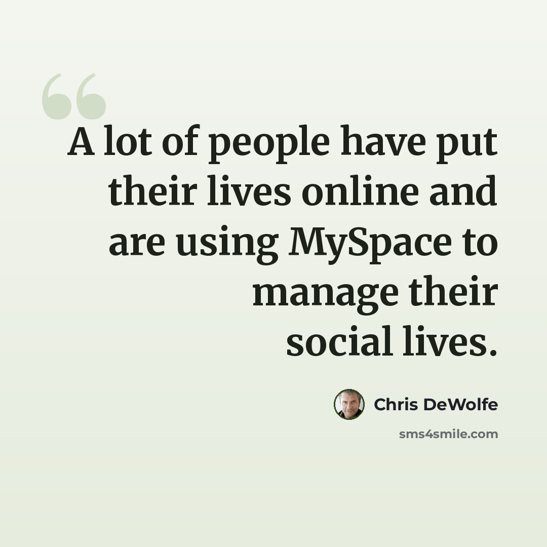 “A lot of people have put their lives online and are using MySpace to manage their social lives.” quote by Chris DeWolfe