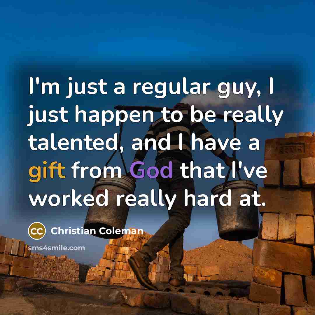 “I'm just a regular guy, I just happen to be really talented, and I have a gift from God that I've worked really hard at.” quote by Christian Coleman