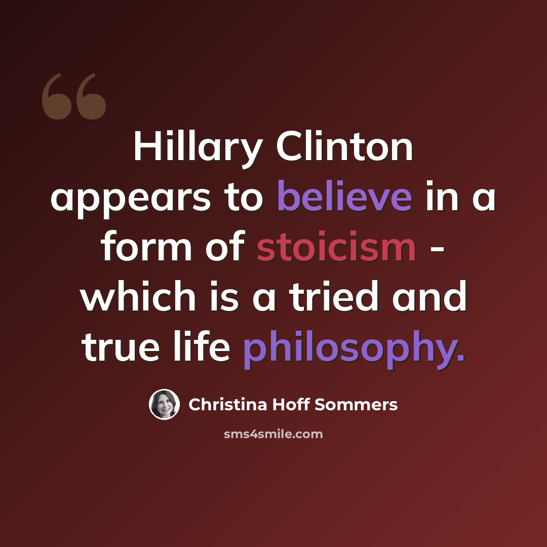 “Hillary Clinton appears to believe in a form of stoicism - which is a tried and true life philosophy.” quote by Christina Hoff Sommers