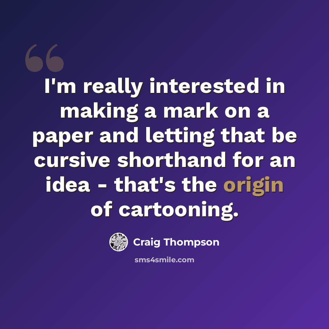 “I'm really interested in making a mark on a paper and letting that be cursive shorthand for an idea - that's the origin of cartooning.” quote by Craig Thompson