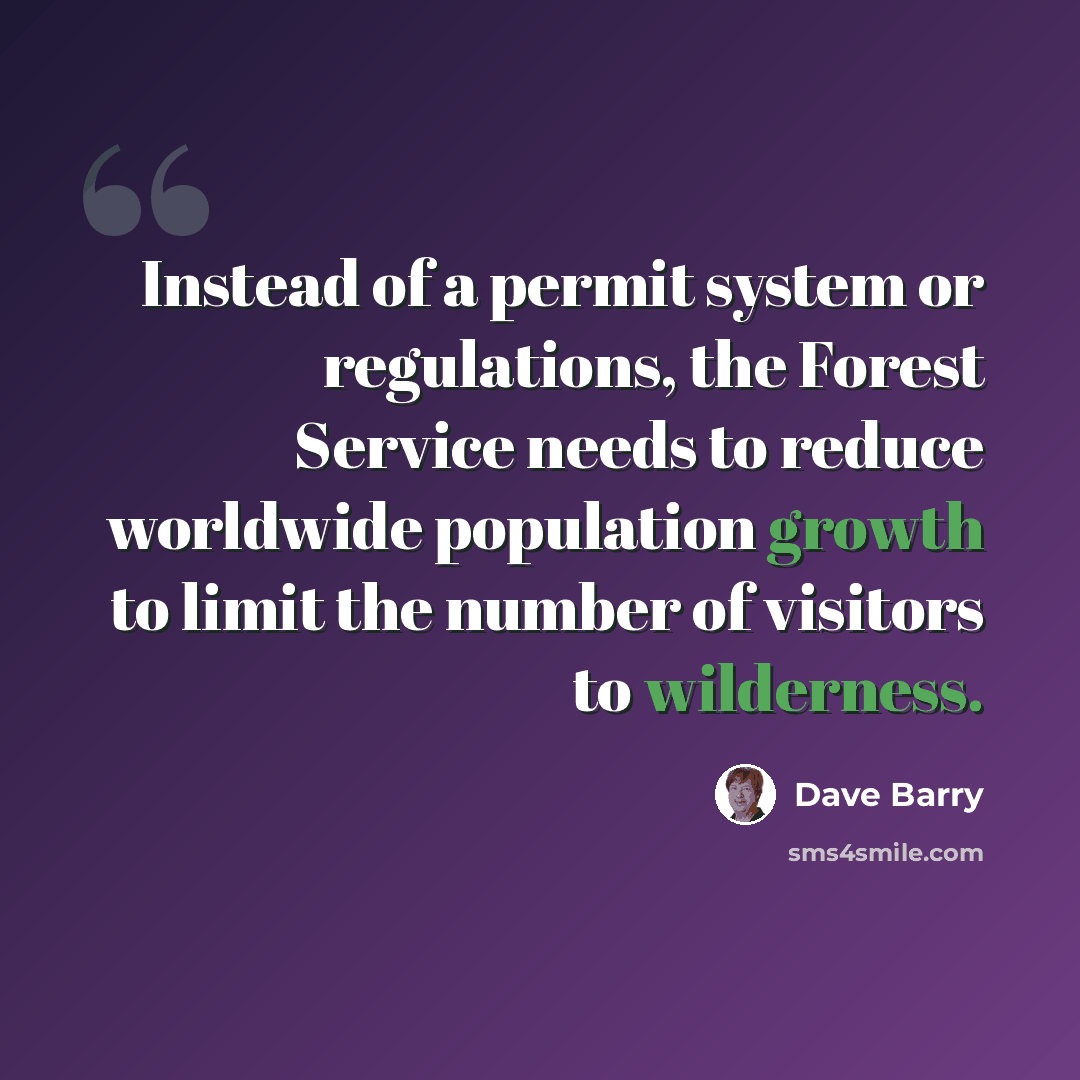 “Instead of a permit system or regulations, the Forest Service needs to reduce worldwide population growth to limit the number of visitors to wilderness.” quote by Dave Barry