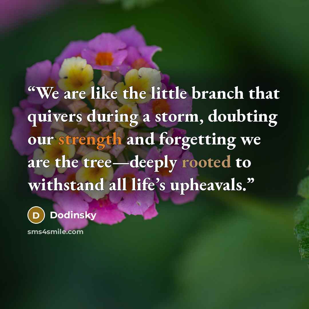 “We are like the little branch that quivers during a storm, doubting our strength and forgetting we are the tree—deeply rooted to withstand all life’s upheavals.” quote by Dodinsky