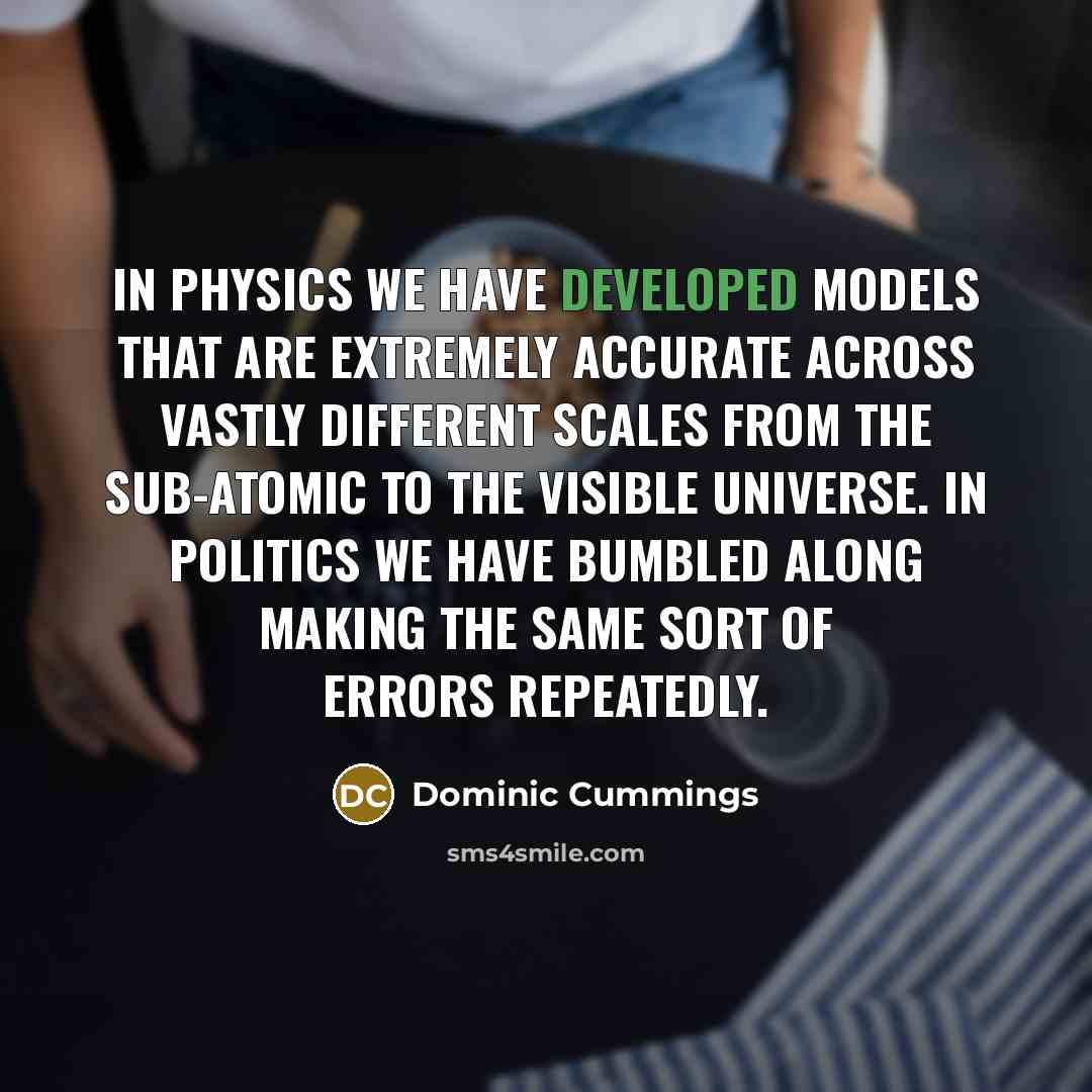 “In physics we have developed models that are extremely accurate across vastly different scales from the sub-atomic to the visible universe. In politics we have bumbled along making the same sort of errors repeatedly.” quote by Dominic Cummings