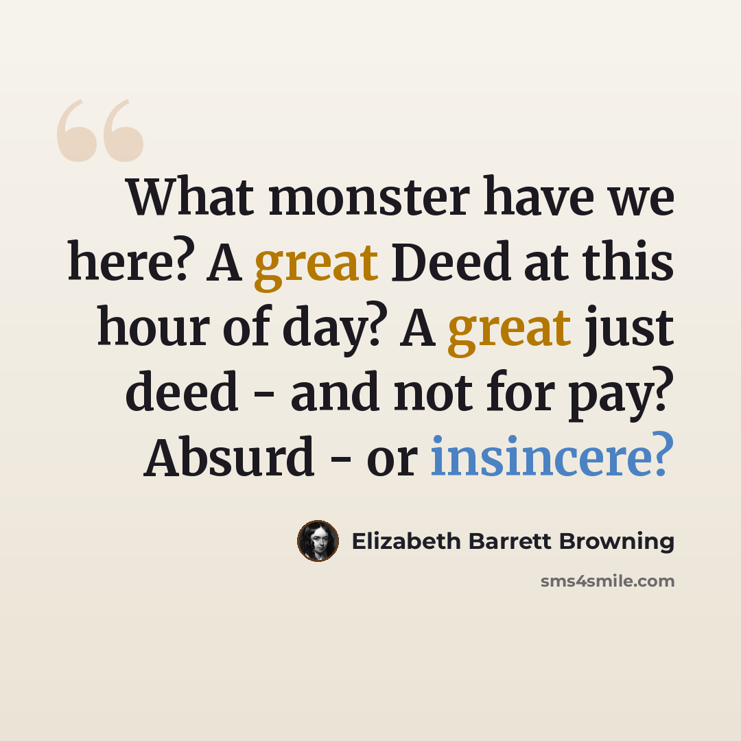 “What monster have we here? A great Deed at this hour of day? A great just deed - and not for pay? Absurd - or insincere?” quote by Elizabeth Barrett Browning