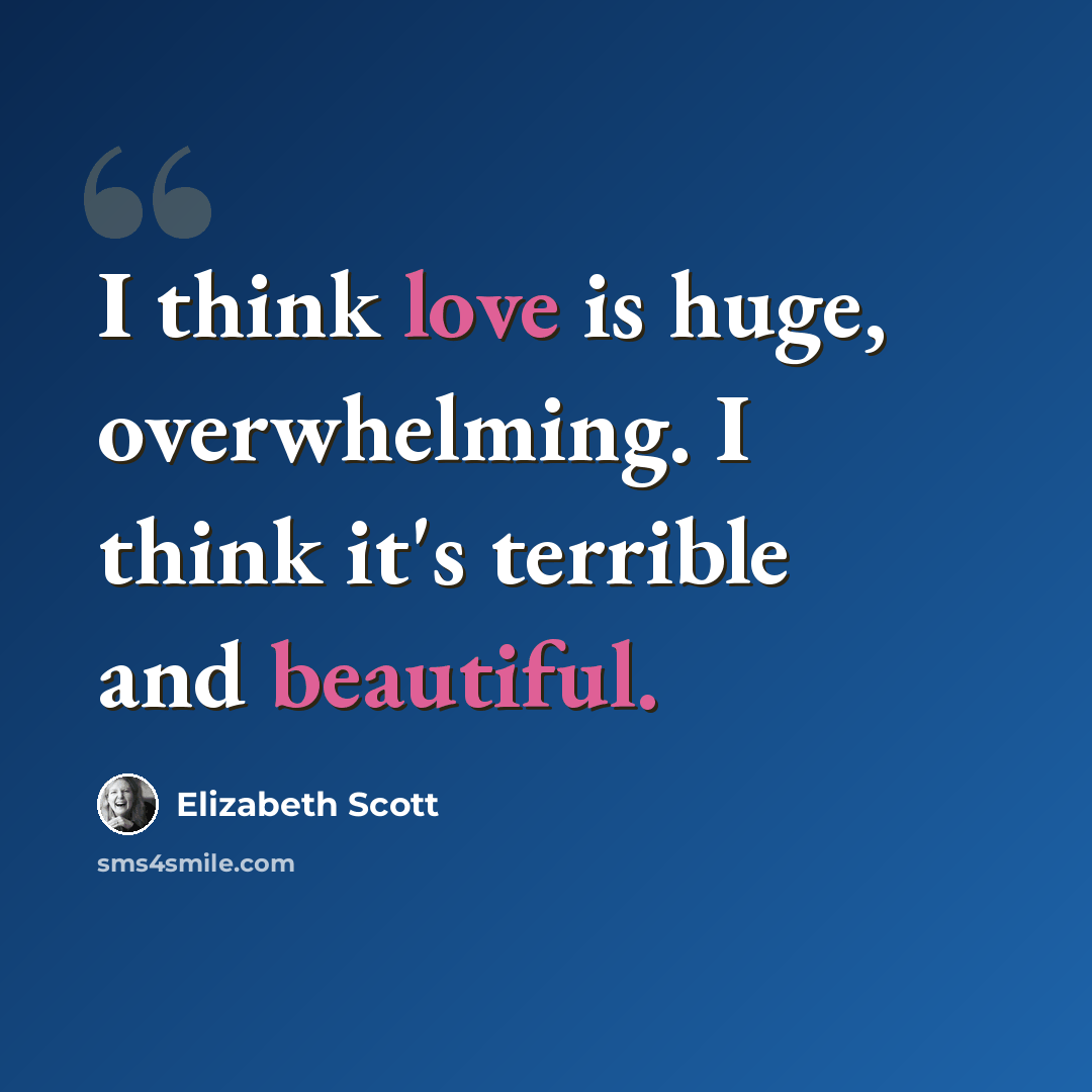 “I think love is huge, overwhelming. I think it's terrible and beautiful.” quote by Elizabeth Scott