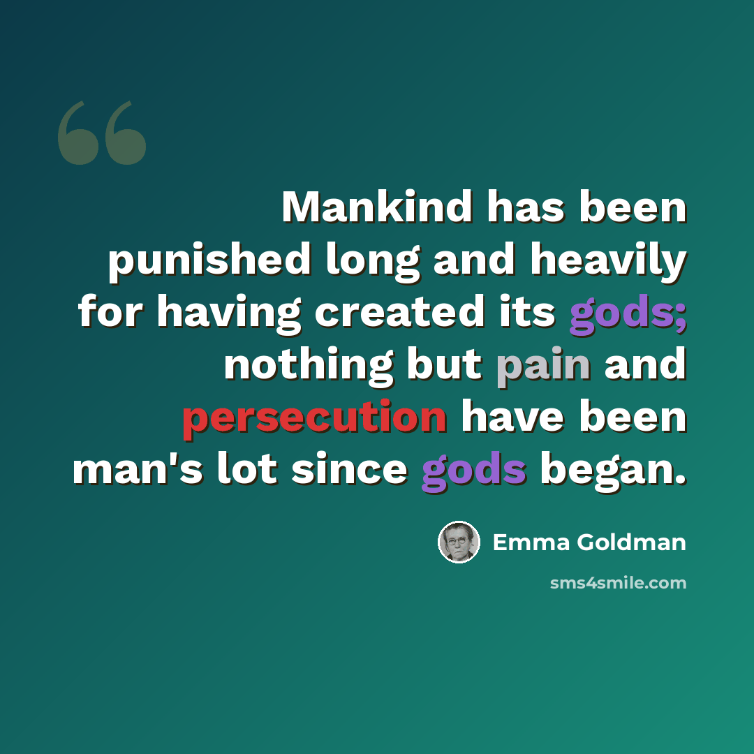 “Mankind has been punished long and heavily for having created its gods; nothing but pain and persecution have been man's lot since gods began.” quote by Emma Goldman