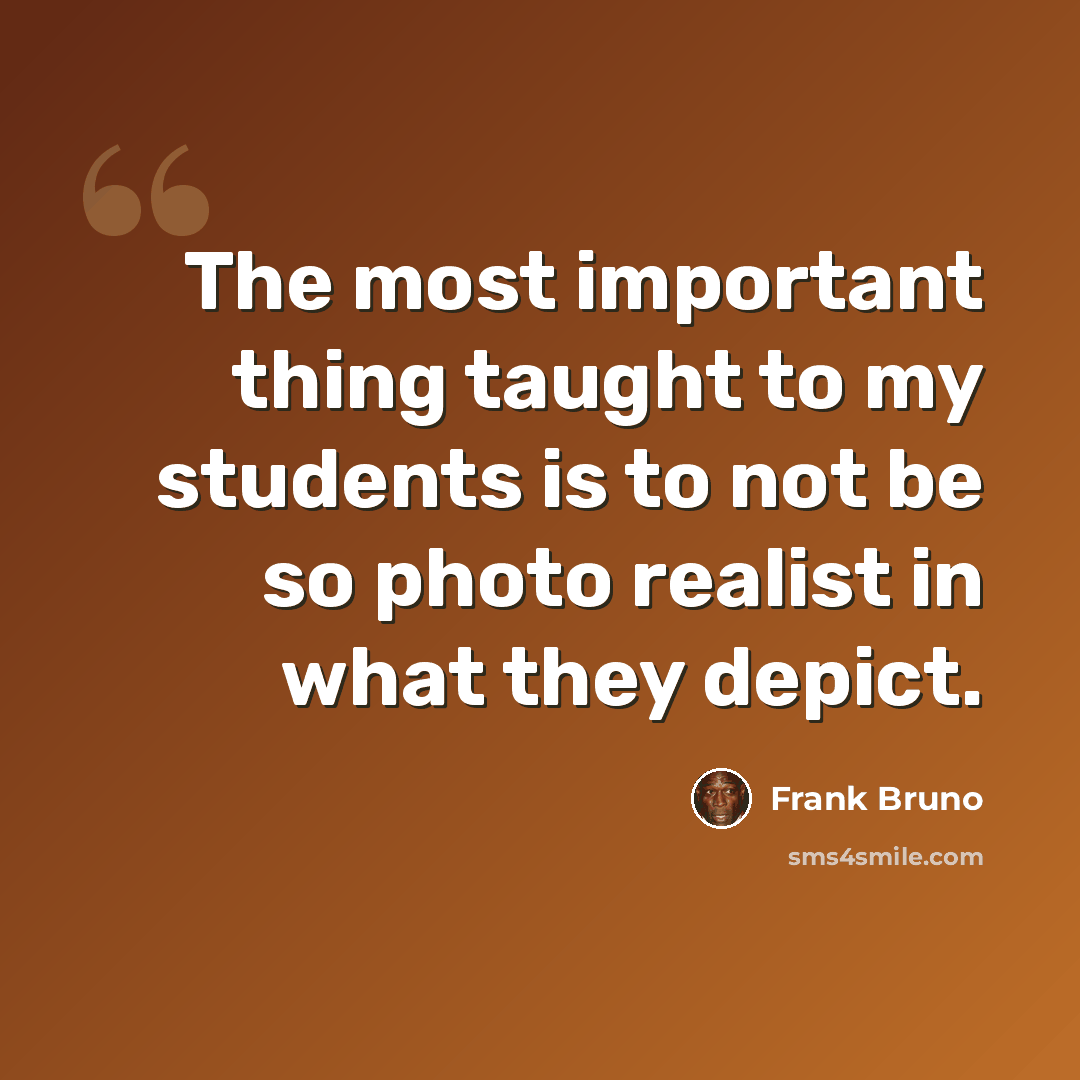 “The most important thing taught to my students is to not be so photo realist in what they depict.” quote by Frank Bruno