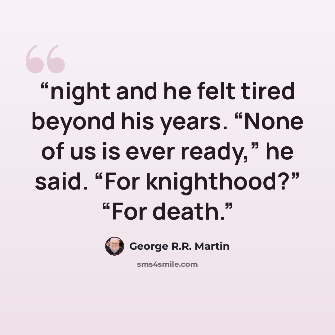 “night and he felt tired beyond his years. “None of us is ever ready,” he said. “For knighthood?” “For death.” quote by George R.R. Martin