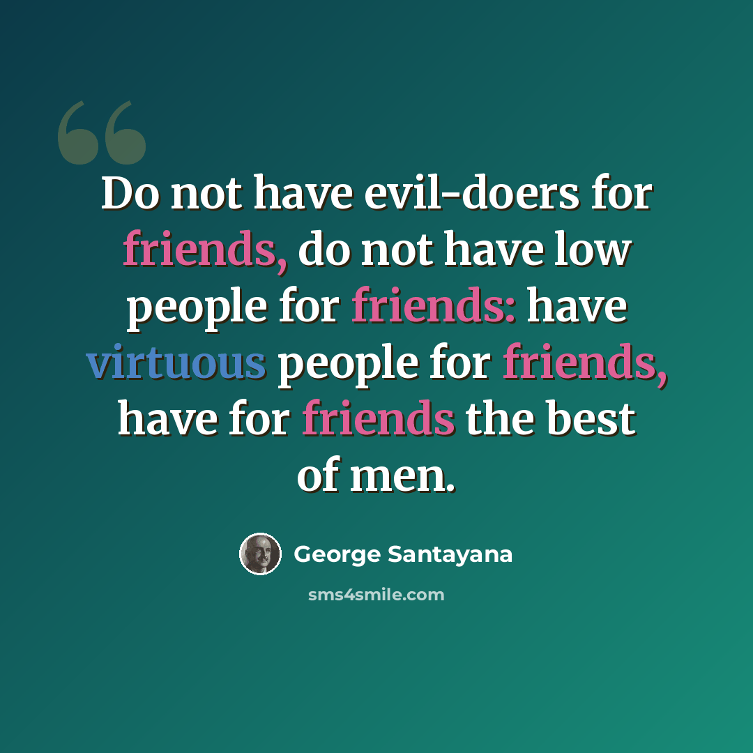 “Do not have evil-doers for friends, do not have low people for friends: have virtuous people for friends, have for friends the best of men.” quote by George Santayana