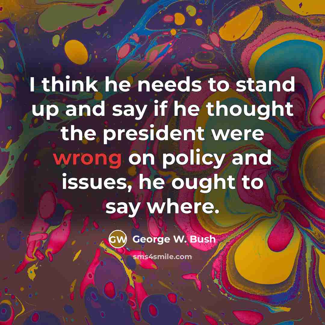 “I think he needs to stand up and say if he thought the president were wrong on policy and issues, he ought to say where.” quote by George W. Bush