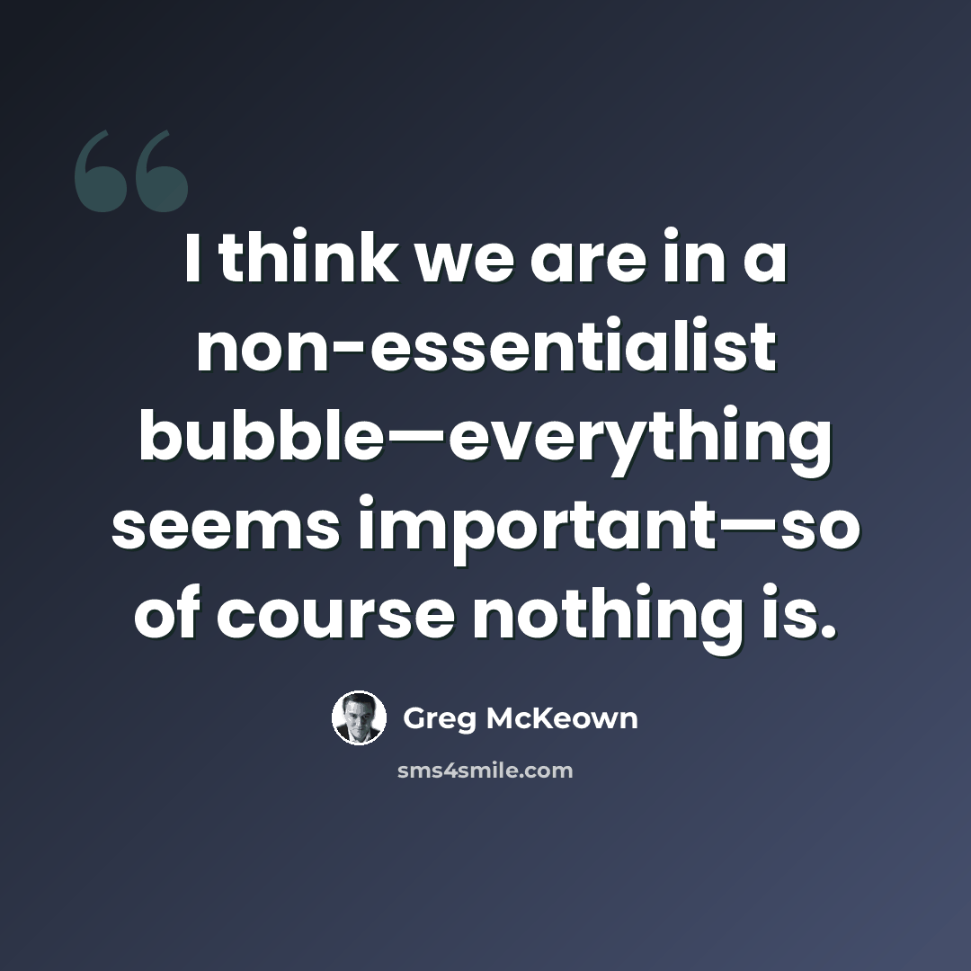 “I think we are in a non-essentialist bubble—everything seems important—so of course nothing is.” quote by Greg McKeown