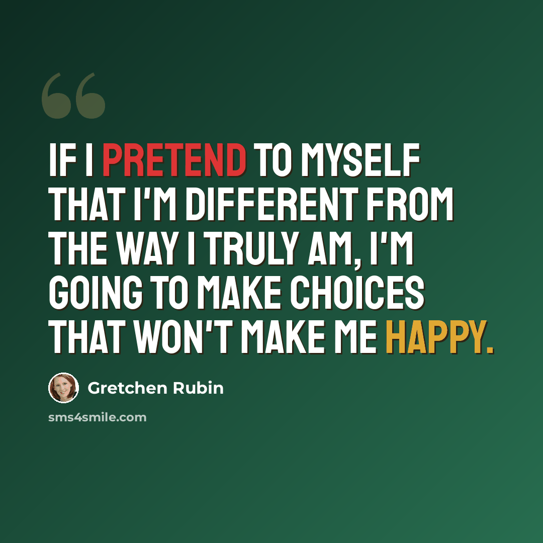 “If I pretend to myself that I'm different from the way I truly am, I'm going to make choices that won't make me happy.” quote by Gretchen Rubin