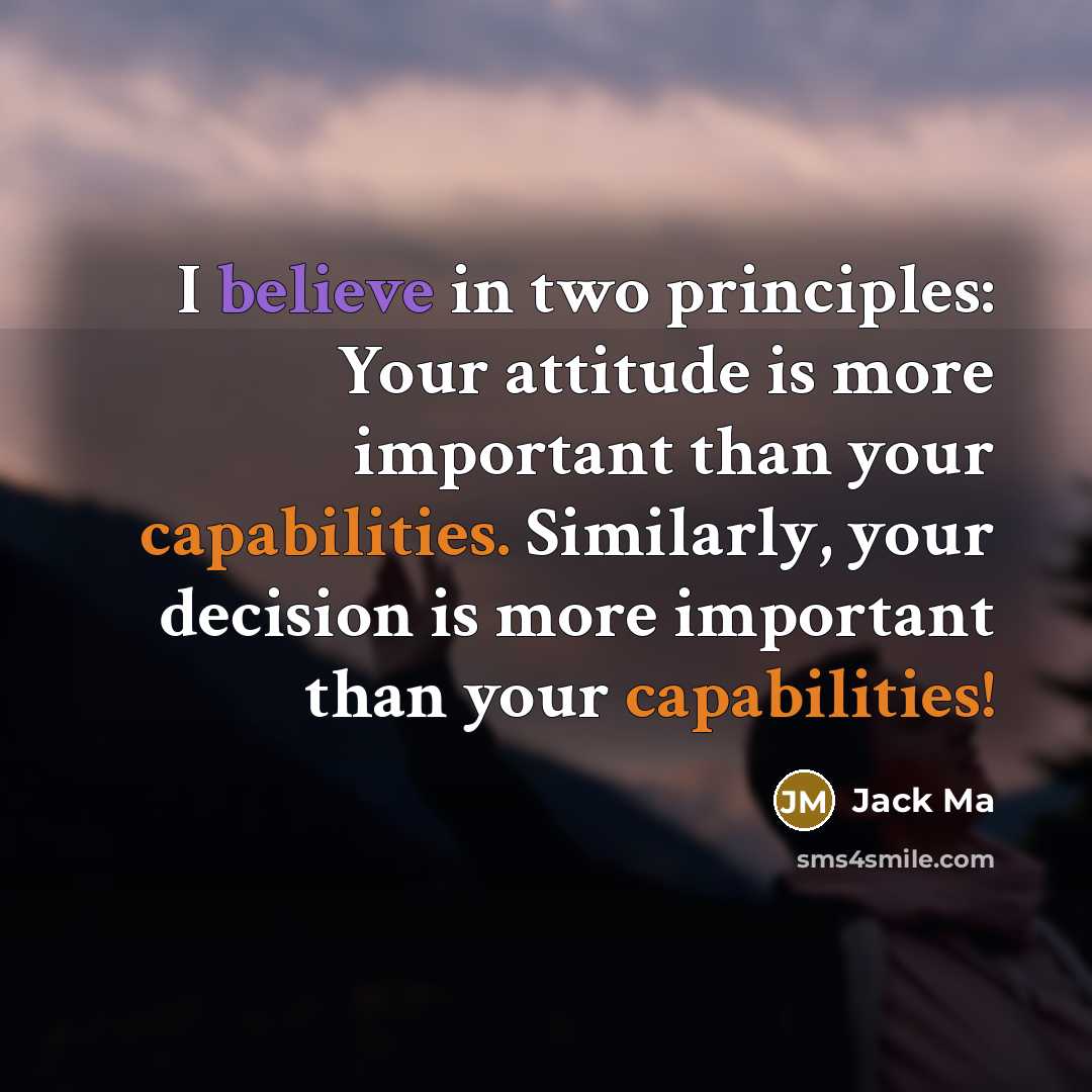 “I believe in two principles: Your attitude is more important than your capabilities. Similarly, your decision is more important than your capabilities!” quote by Jack Ma