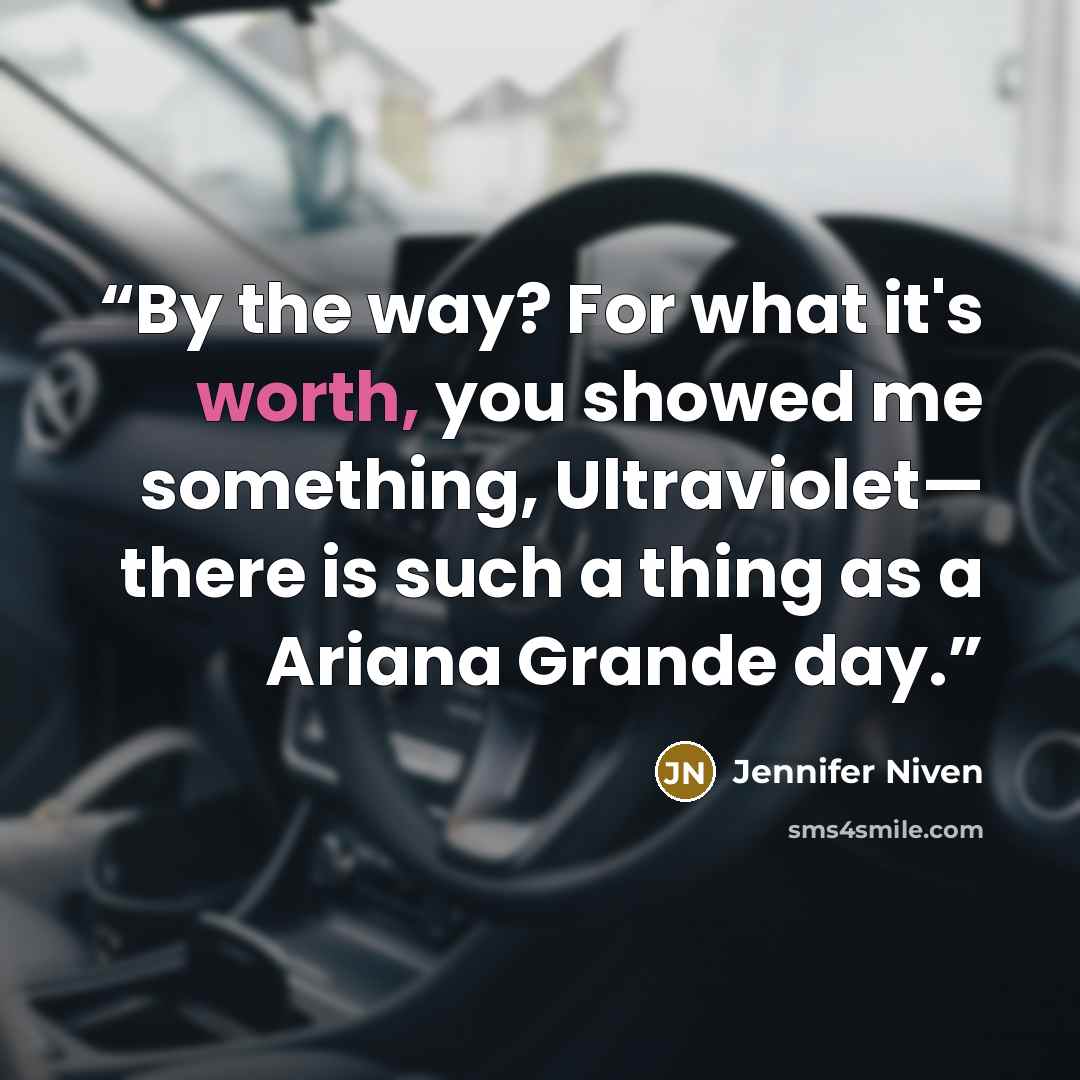 “By the way? For what it's worth, you showed me something, Ultraviolet— there is such a thing as a Ariana Grande day.” quote by Jennifer Niven