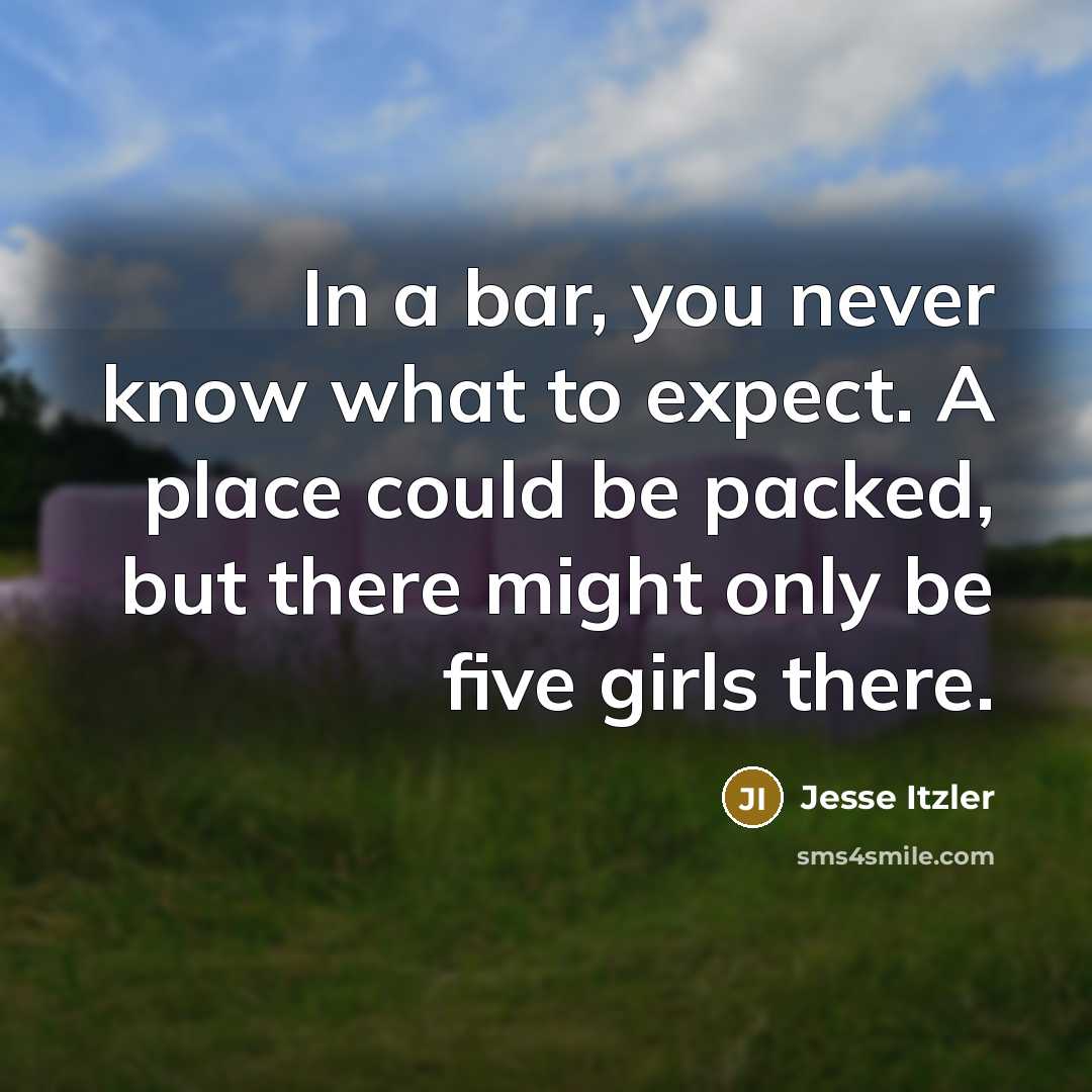 “In a bar, you never know what to expect. A place could be packed, but there might only be five girls there.” quote by Jesse Itzler