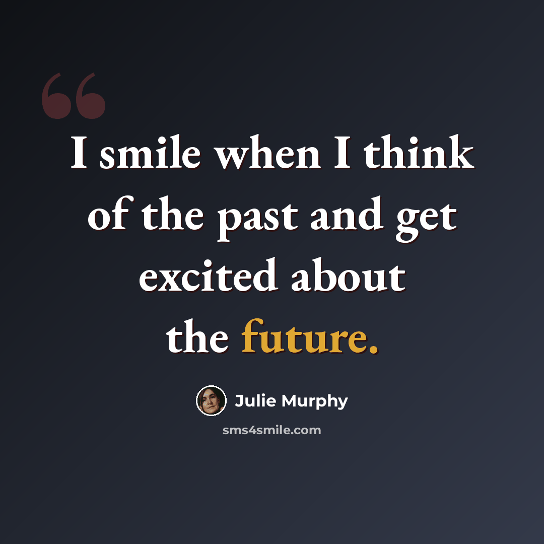 “I smile when I think of the past and get excited about the future.” quote by Julie Murphy