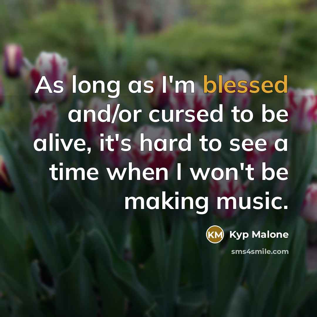 “As long as I'm blessed and/or cursed to be alive, it's hard to see a time when I won't be making music.” quote by Kyp Malone