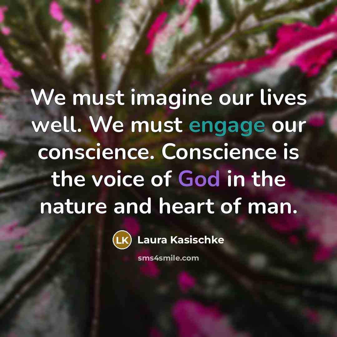 “We must imagine our lives well. We must engage our conscience. Conscience is the voice of God in the nature and heart of man.” quote by Laura Kasischke