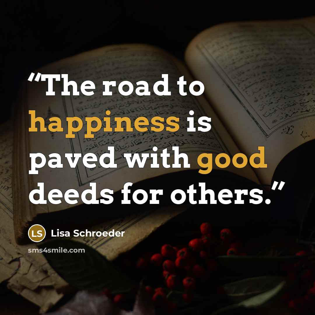 “The road to happiness is paved with good deeds for others.” quote by Lisa Schroeder