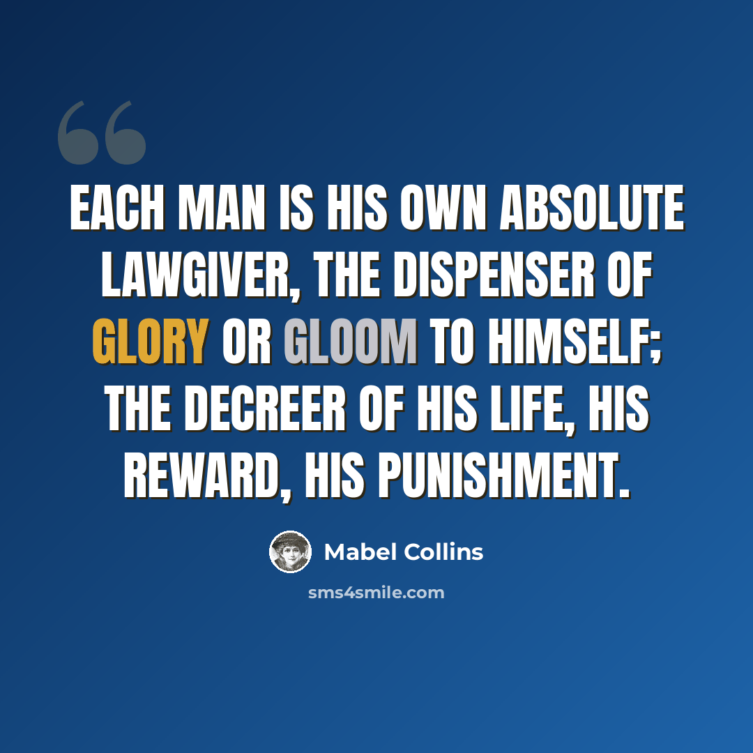“Each man is his own absolute lawgiver, the dispenser of glory or gloom to himself; the decreer of his life, his reward, his punishment.” quote by Mabel Collins