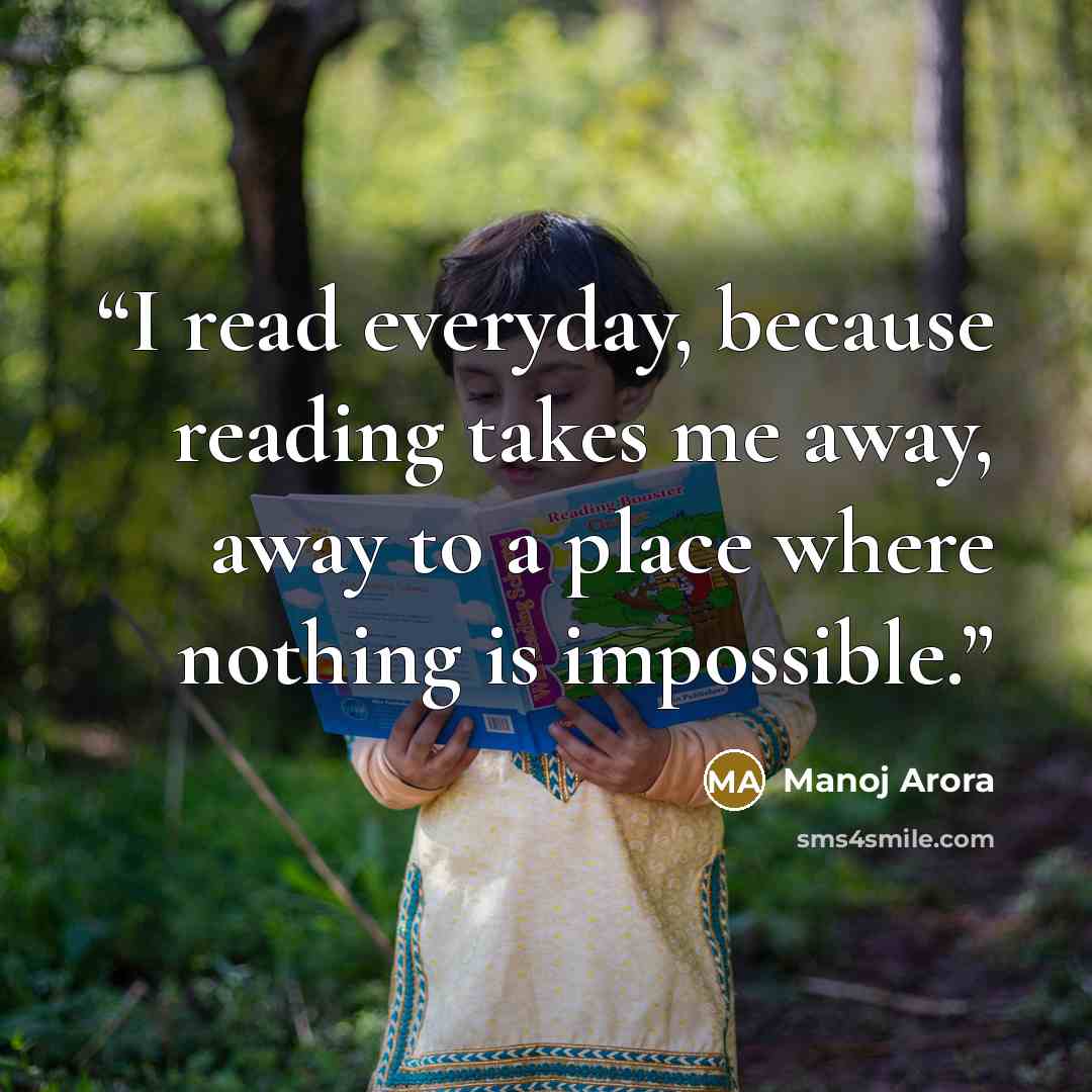 “I read everyday, because reading takes me away, away to a place where nothing is impossible.” quote by Manoj Arora