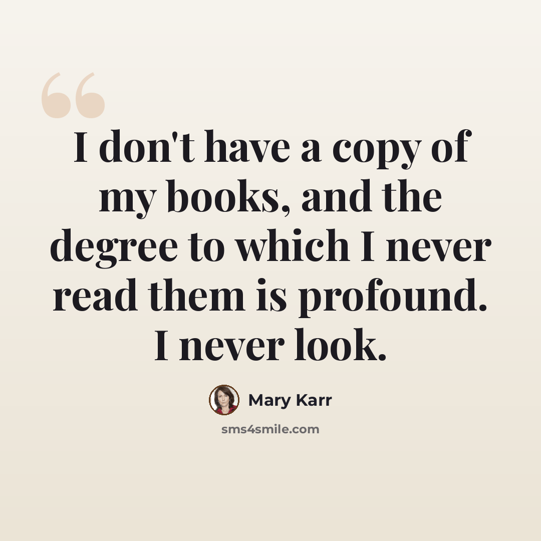 “I don't have a copy of my books, and the degree to which I never read them is profound. I never look.” quote by Mary Karr