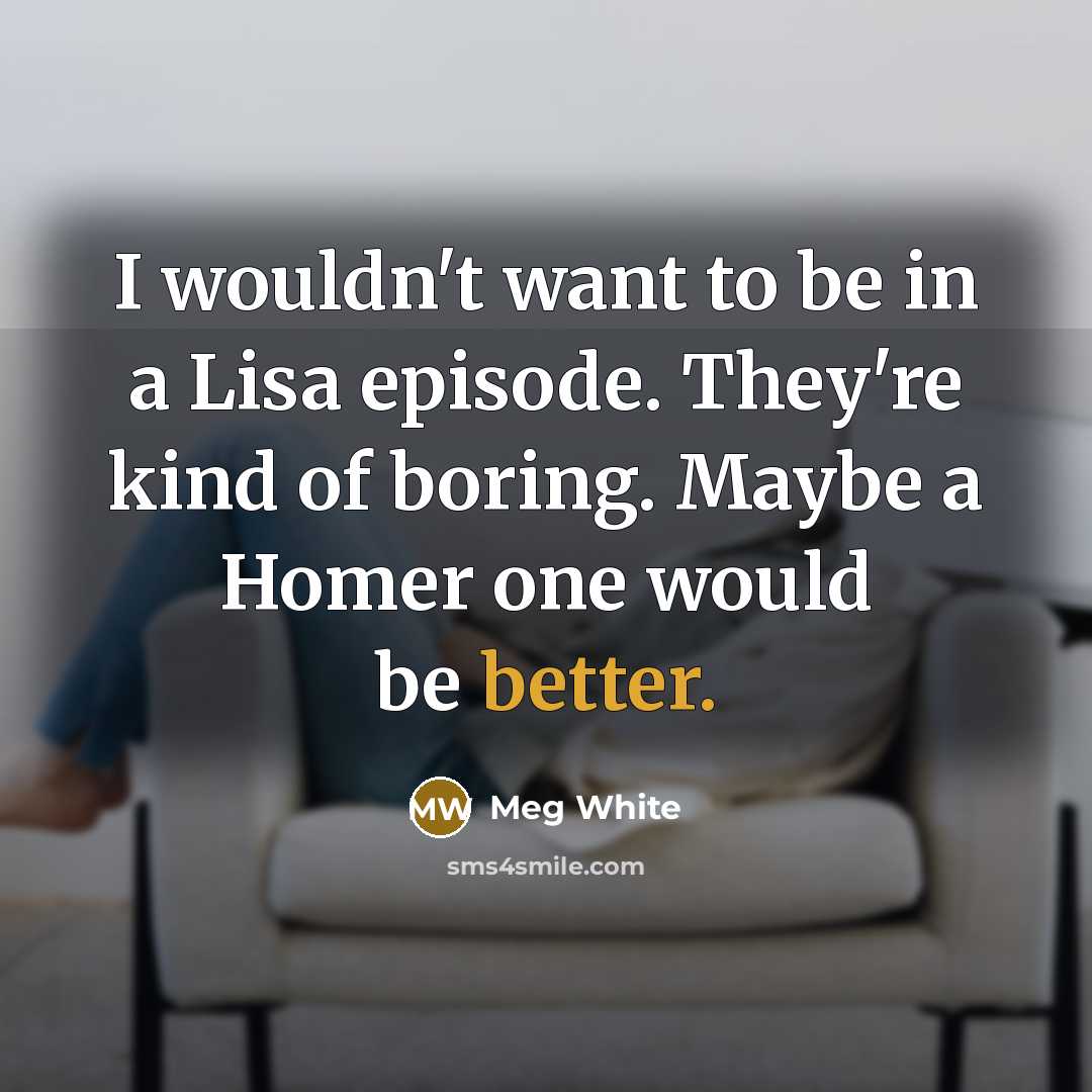 “I wouldn't want to be in a Lisa episode. They're kind of boring. Maybe a Homer one would be better.” quote by Meg White