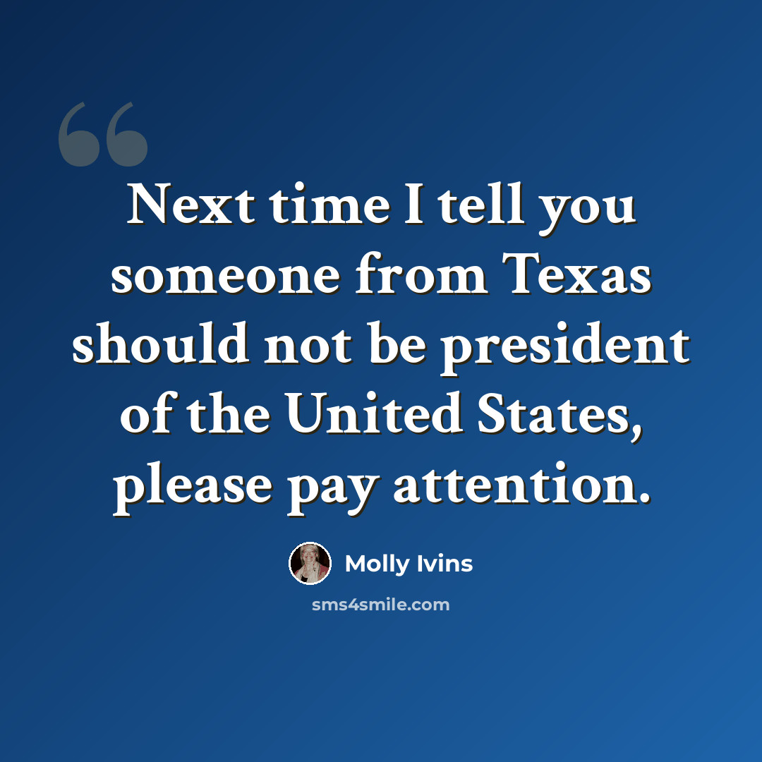 “Next time I tell you someone from Texas should not be president of the United States, please pay attention.” quote by Molly Ivins