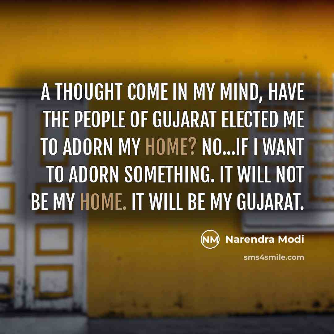 “A thought come in my mind, have the people of Gujarat elected me to adorn my home? NO...if I want to adorn something. It will not be my home. It will be my Gujarat.” quote by Narendra Modi