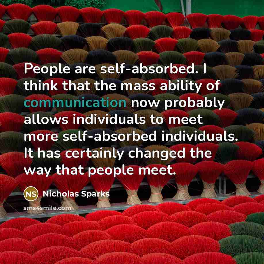 “People are self-absorbed. I think that the mass ability of communication now probably allows individuals to meet more self-absorbed individuals. It has certainly changed the way that people meet.” quote by Nicholas Sparks
