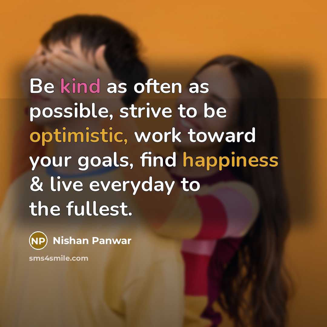 “Be kind as often as possible, strive to be optimistic, work toward your goals, find happiness & live everyday to the fullest.” quote by Nishan Panwar