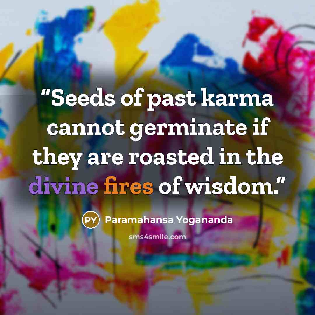 “Seeds of past karma cannot germinate if they are roasted in the divine fires of wisdom.” quote by Paramahansa Yogananda