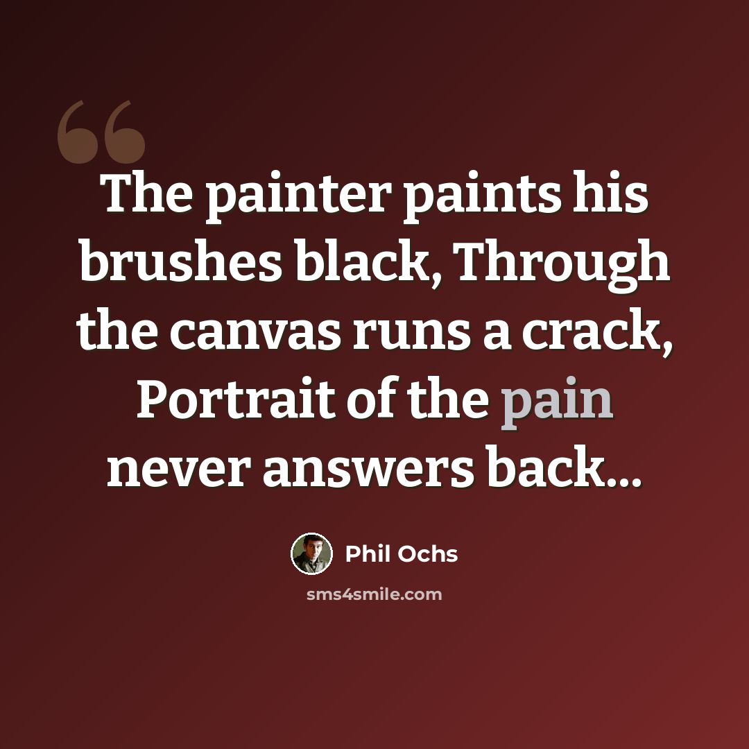 “The painter paints his brushes black, Through the canvas runs a crack, Portrait of the pain never answers back...” quote by Phil Ochs