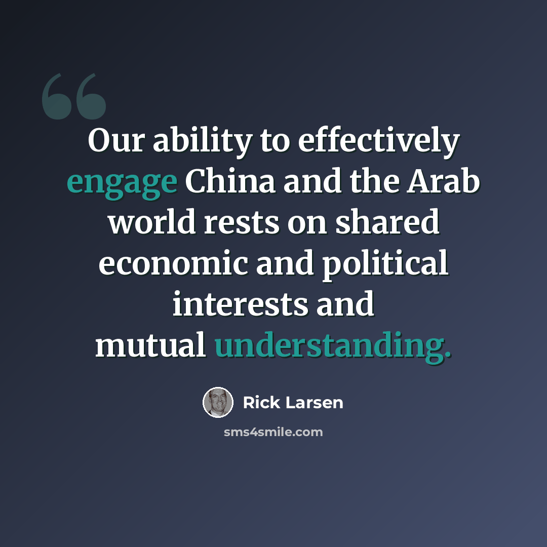 “Our ability to effectively engage China and the Arab world rests on shared economic and political interests and mutual understanding.” quote by Rick Larsen