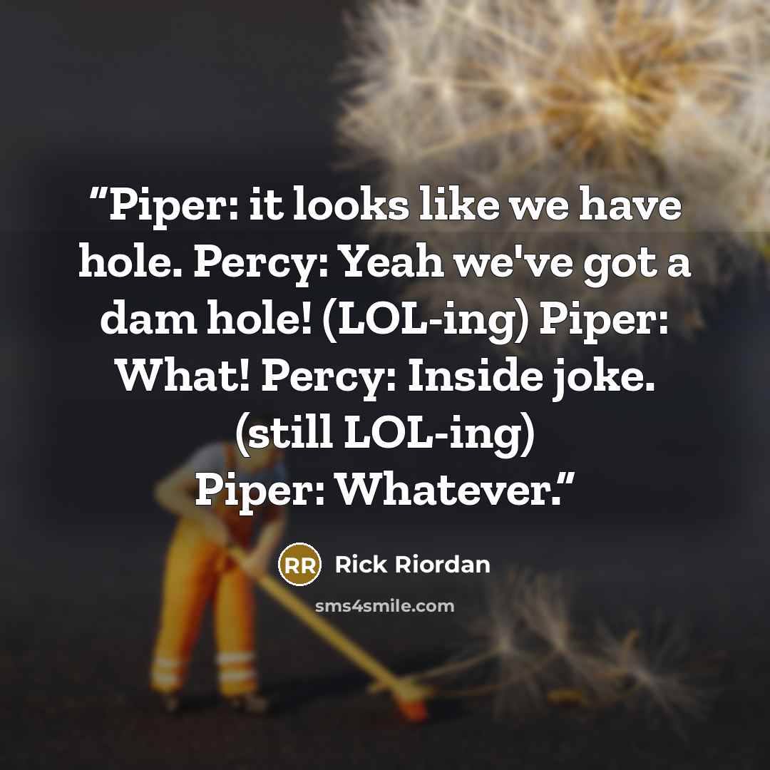 “Piper: it looks like we have hole. Percy: Yeah we've got a dam hole! (LOL-ing) Piper: What! Percy: Inside joke. (still LOL-ing) Piper: Whatever.” quote by Rick Riordan