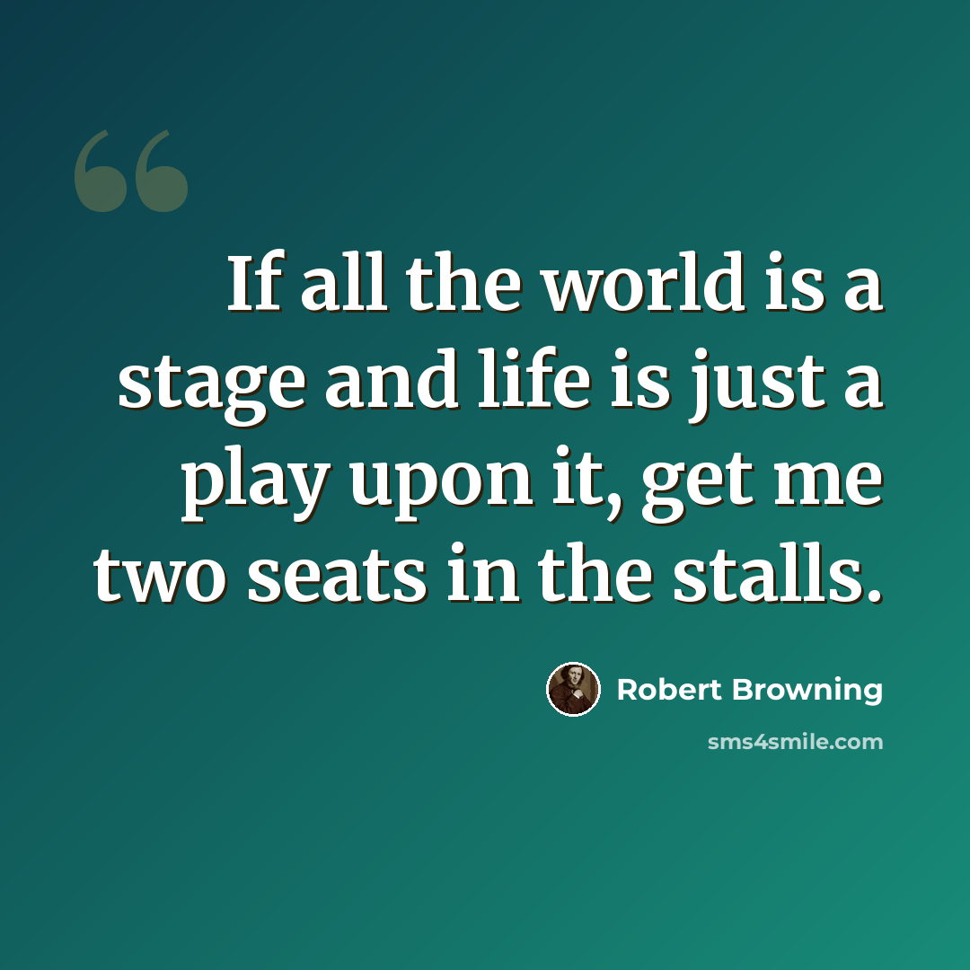 “If all the world is a stage and life is just a play upon it, get me two seats in the stalls.” quote by Robert Browning