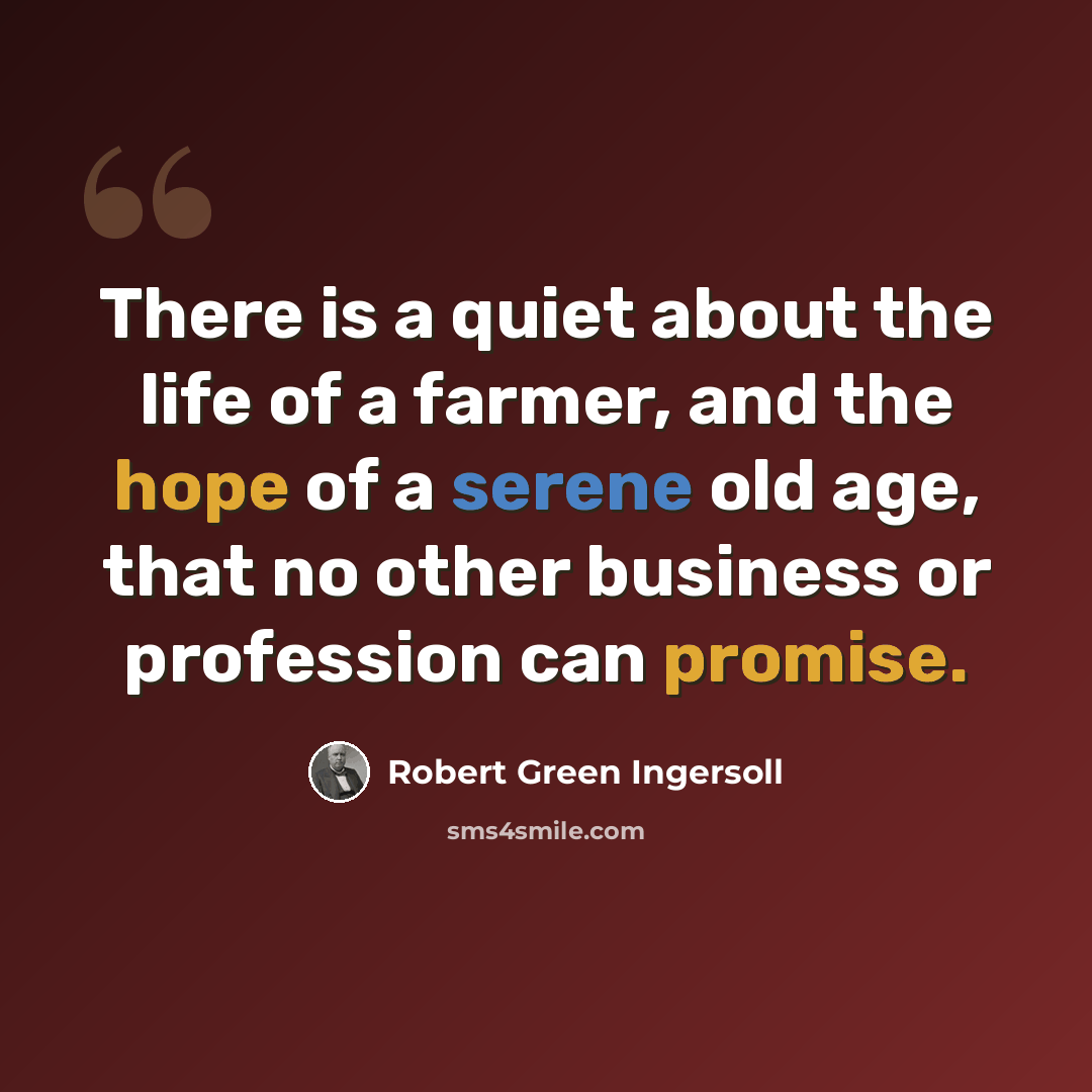 “There is a quiet about the life of a farmer, and the hope of a serene old age, that no other business or profession can promise.” quote by Robert Green Ingersoll
