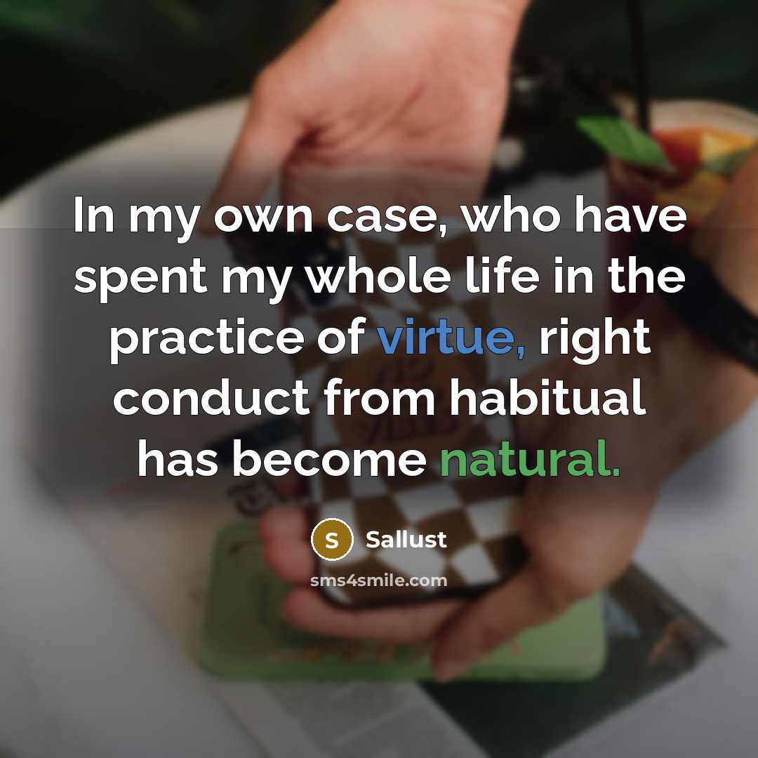“In my own case, who have spent my whole life in the practice of virtue, right conduct from habitual has become natural.” quote by Sallust