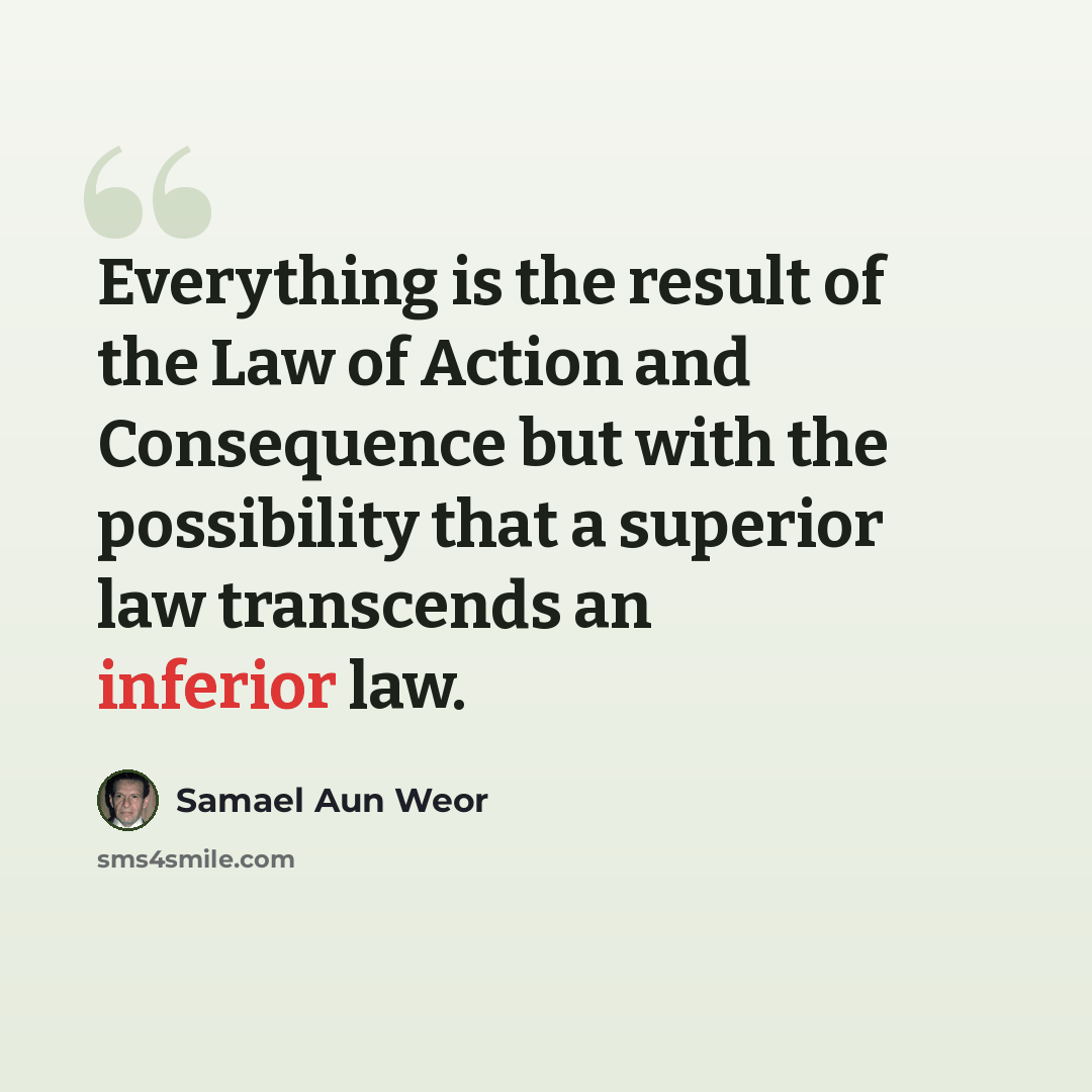 “Everything is the result of the Law of Action and Consequence but with the possibility that a superior law transcends an inferior law.” quote by Samael Aun Weor