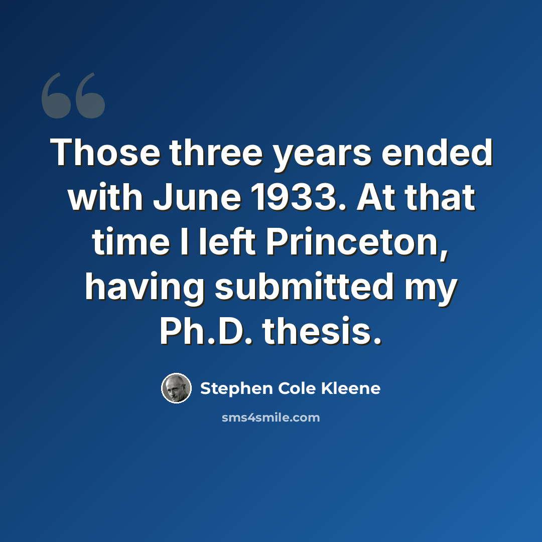 “Those three years ended with June 1933. At that time I left Princeton, having submitted my Ph.D. thesis.” quote by Stephen Cole Kleene