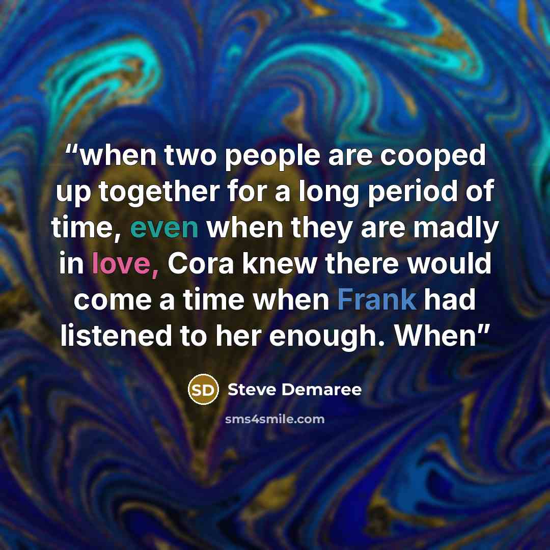 “when two people are cooped up together for a long period of time, even when they are madly in love, Cora knew there would come a time when Frank had listened to her enough. When” quote by Steve Demaree